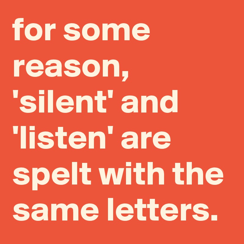 for some reason, 'silent' and 'listen' are spelt with the same letters.