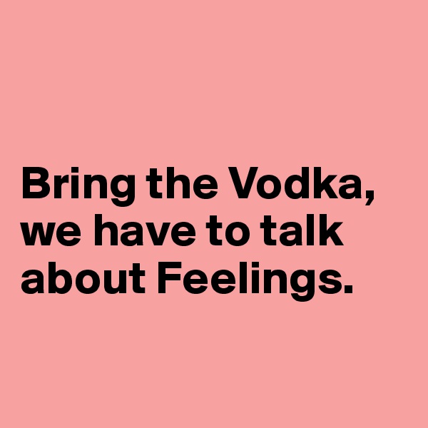 


Bring the Vodka, we have to talk about Feelings.

