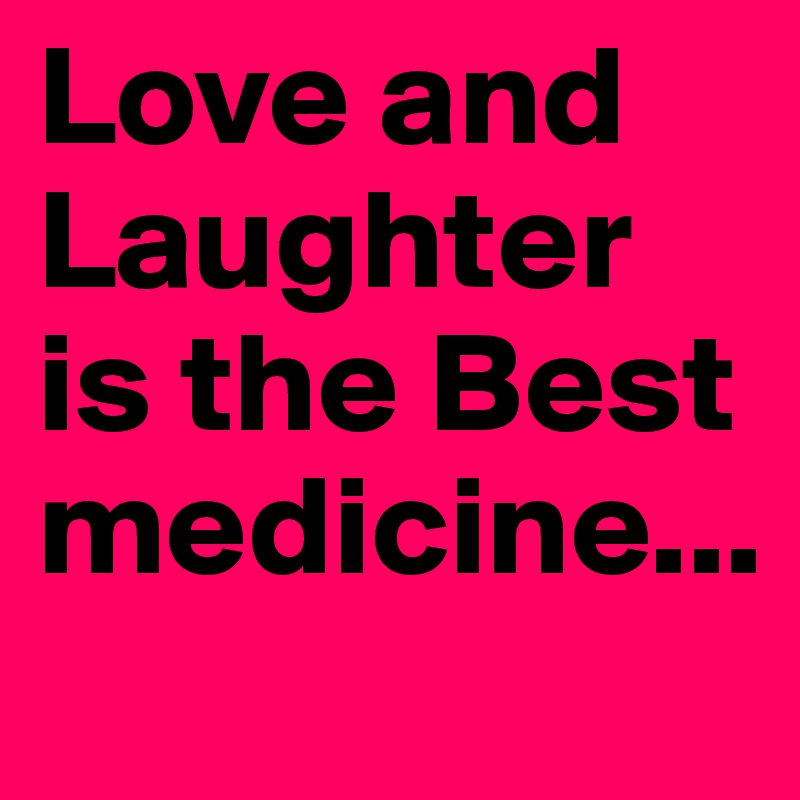 Love and Laughter is the Best medicine...