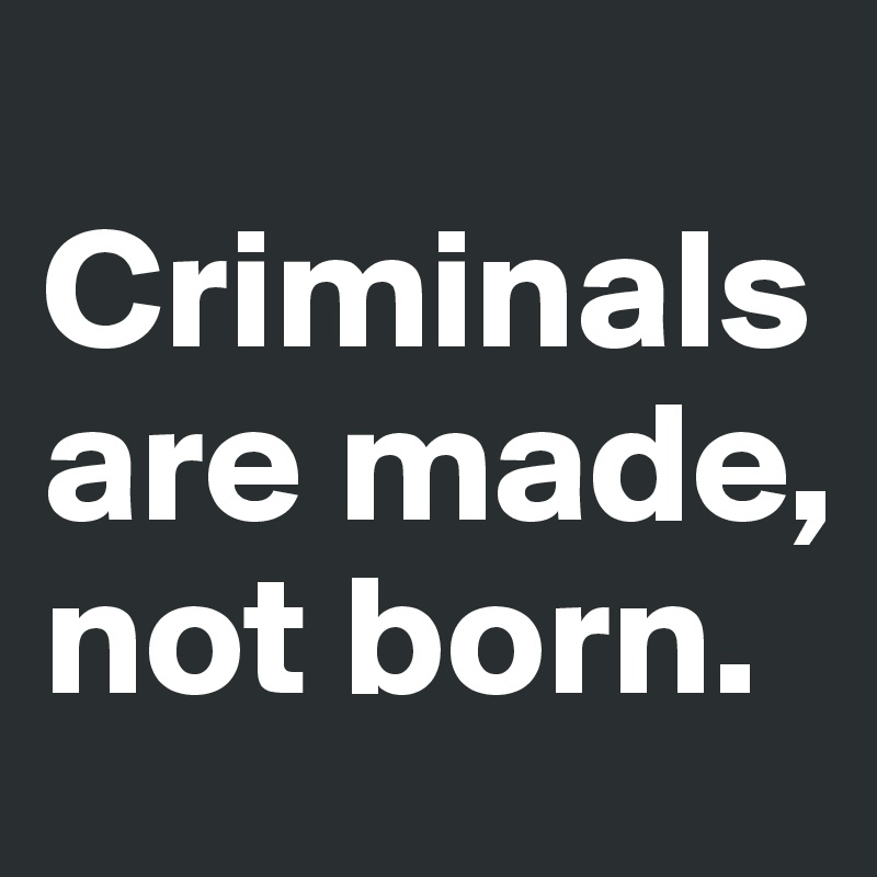 
Criminals are made, not born. 