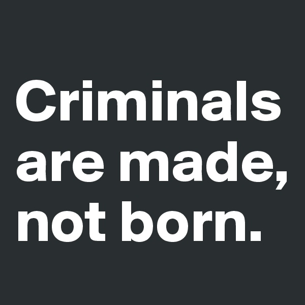 
Criminals are made, not born. 