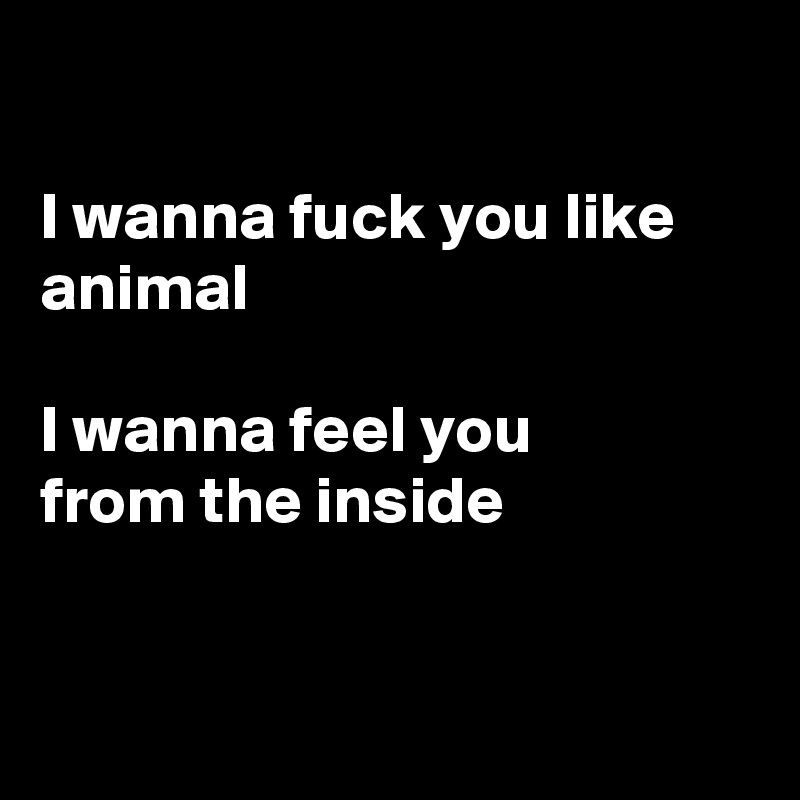 

I wanna fuck you like animal

I wanna feel you
from the inside


