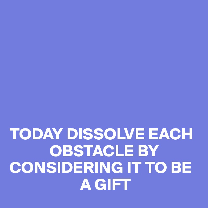 






TODAY DISSOLVE EACH 
            OBSTACLE BY CONSIDERING IT TO BE 
                     A GIFT