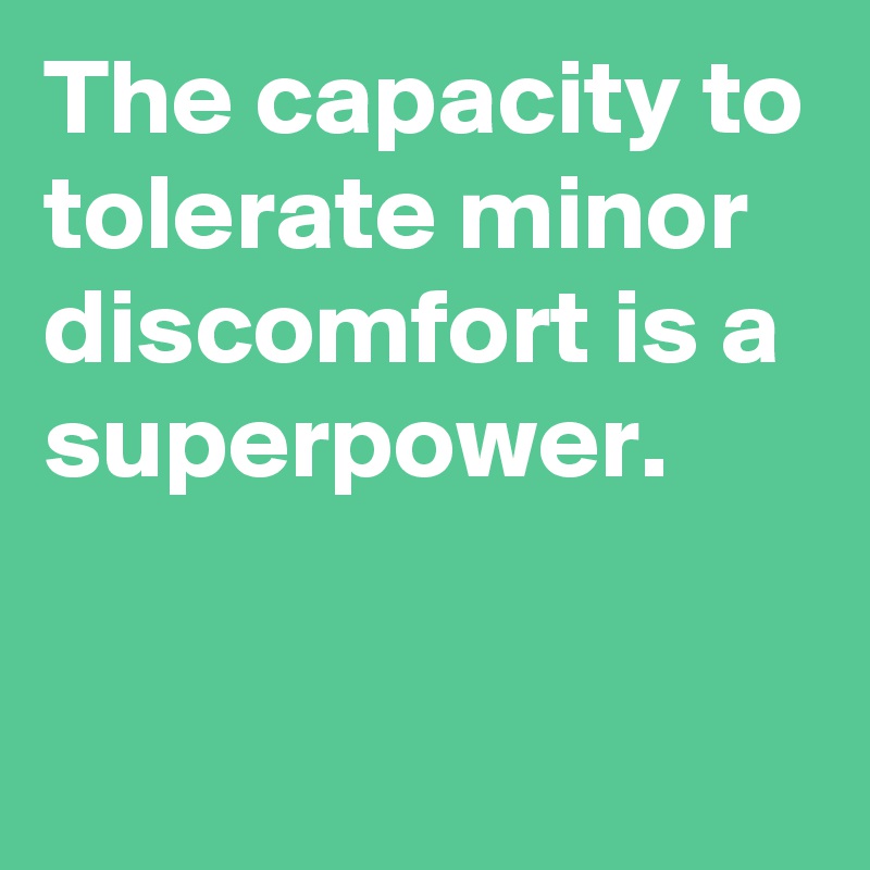 The capacity to tolerate minor discomfort is a superpower.

