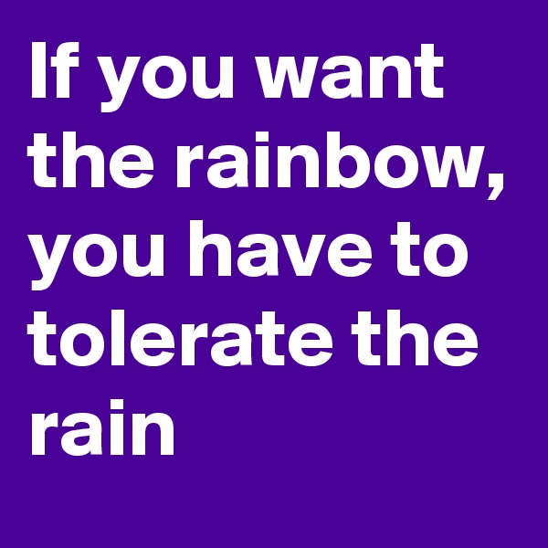 If you want the rainbow, you have to tolerate the rain