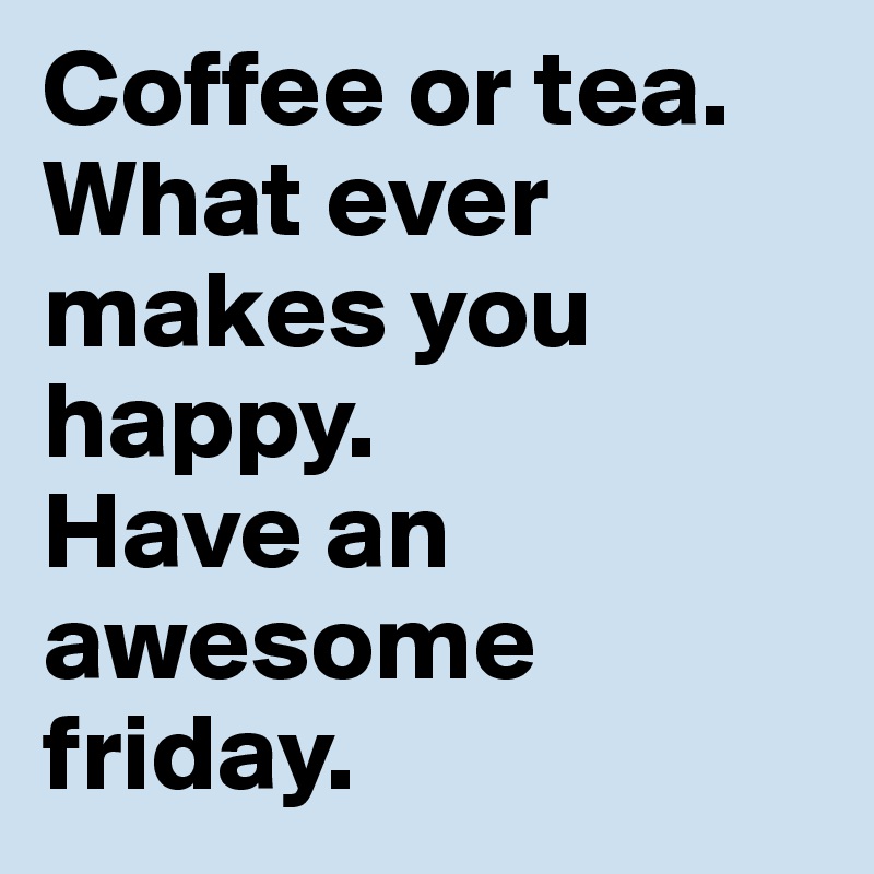 Coffee or tea. What ever makes you happy. 
Have an awesome friday.
