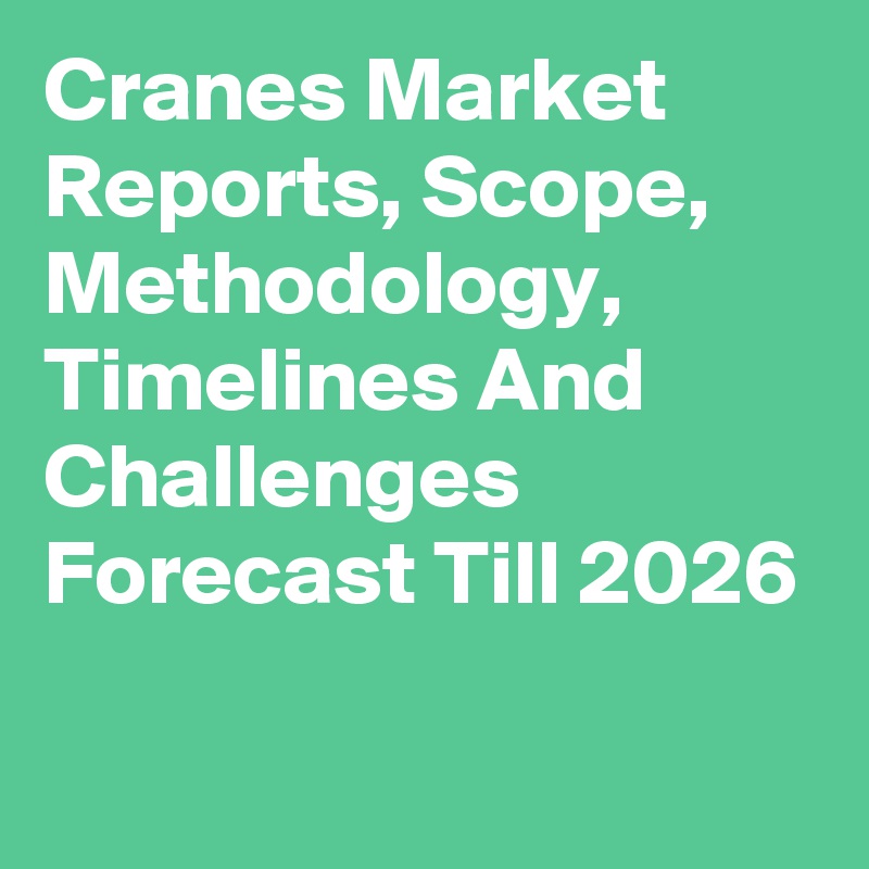 Cranes Market Reports, Scope, Methodology, Timelines And Challenges Forecast Till 2026
