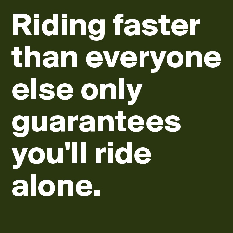 Riding faster than everyone else only guarantees you'll ride alone.