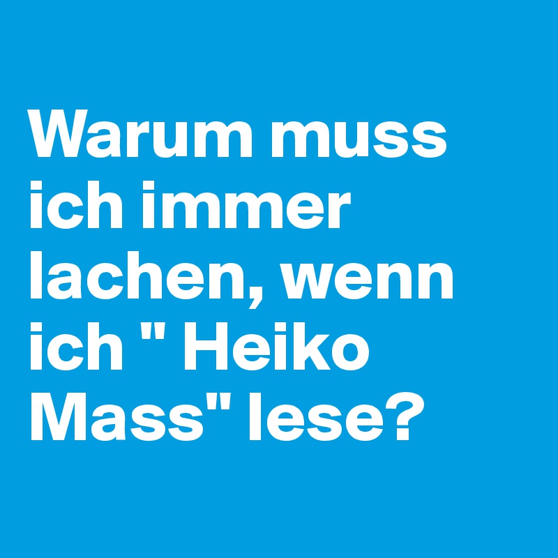 
Warum muss ich immer lachen, wenn ich " Heiko Mass" lese?
