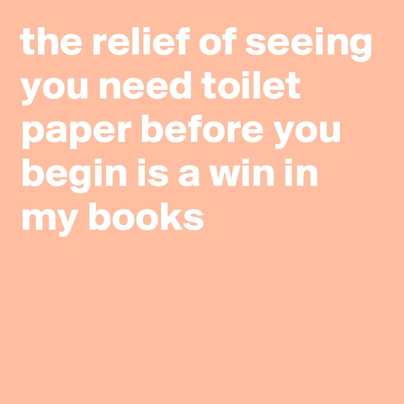 the relief of seeing you need toilet paper before you begin is a win in my books


