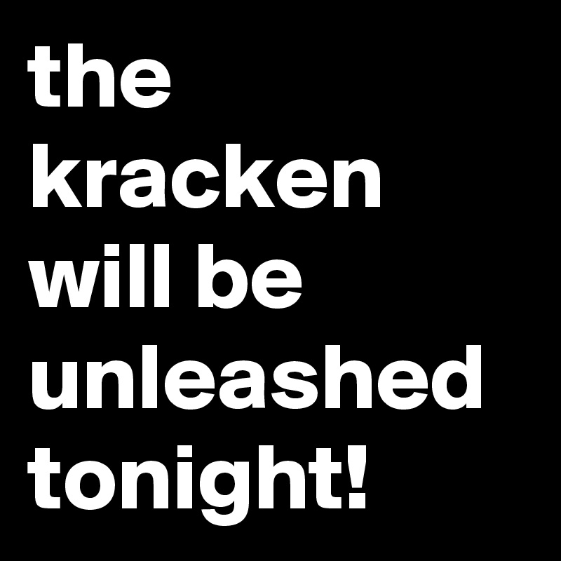 the kracken will be unleashed tonight!