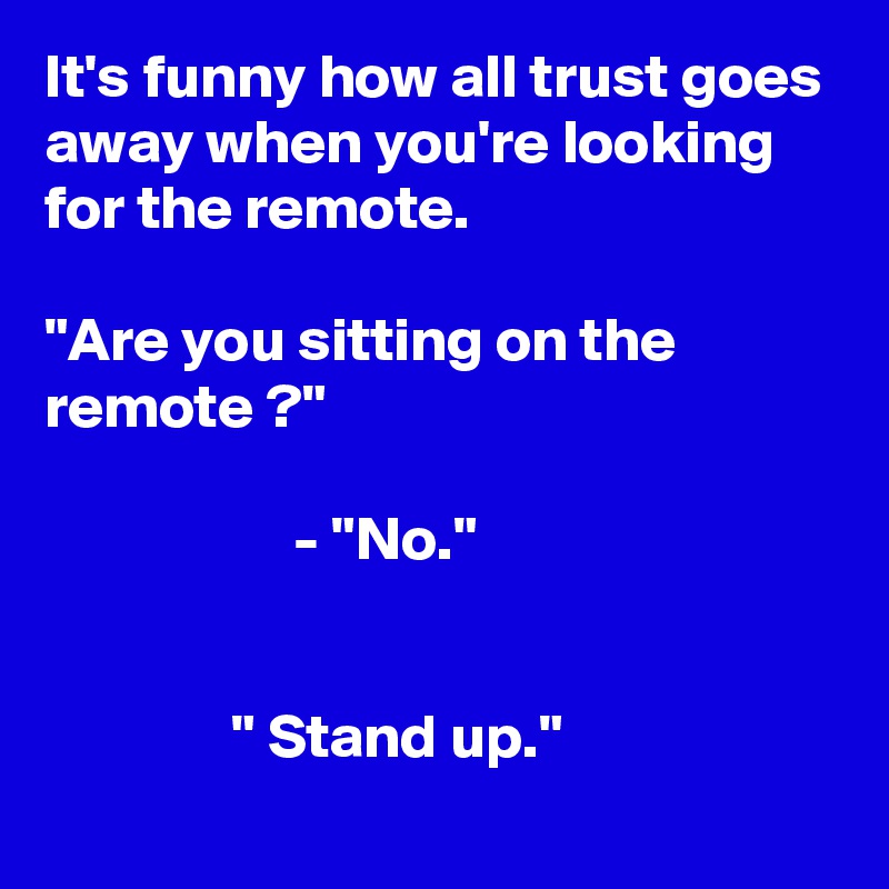 It's funny how all trust goes away when you're looking for the remote.

"Are you sitting on the remote ?"

                    - "No."


               " Stand up."
