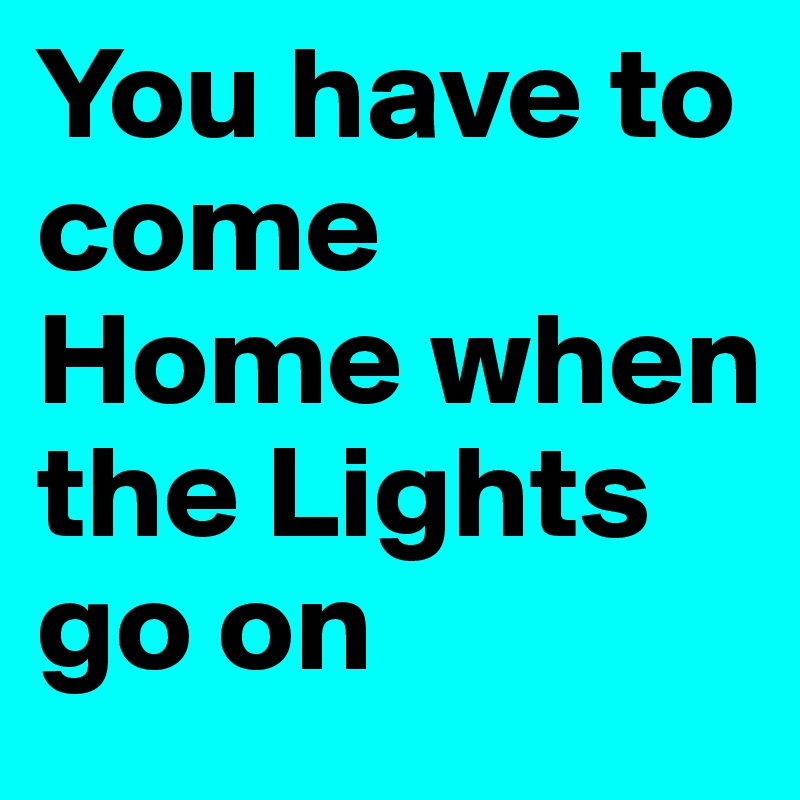 You have to come Home when the Lights go on