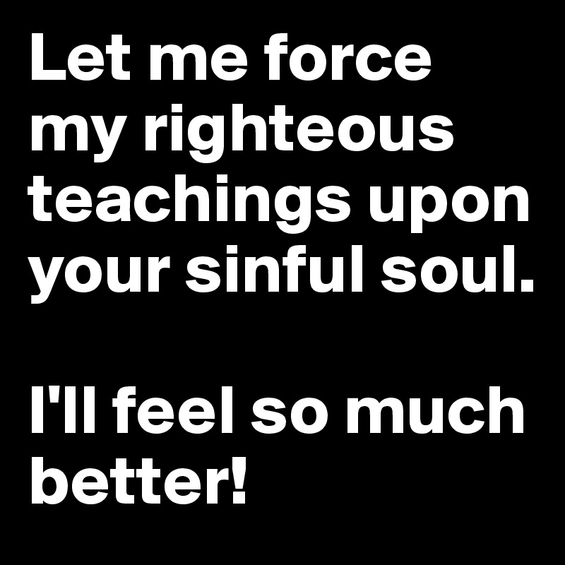 Let me force my righteous teachings upon your sinful soul.

I'll feel so much better! 
