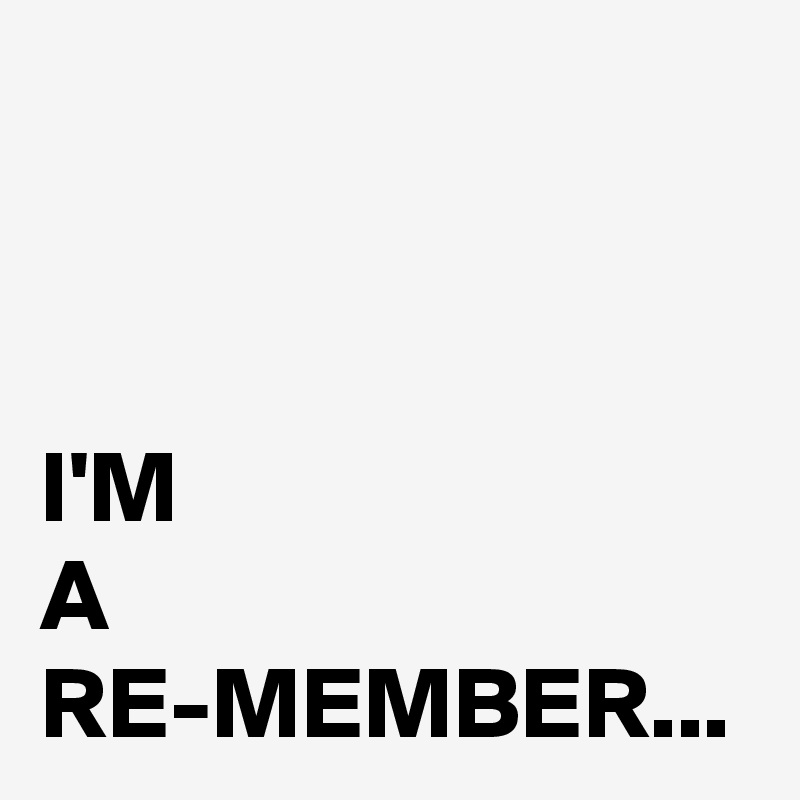 


I'M 
A 
RE-MEMBER...