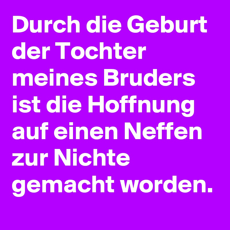 Durch die Geburt der Tochter meines Bruders ist die Hoffnung auf einen Neffen zur Nichte gemacht worden. 