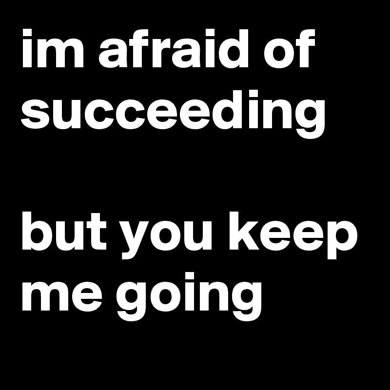 im afraid of succeeding 

but you keep me going