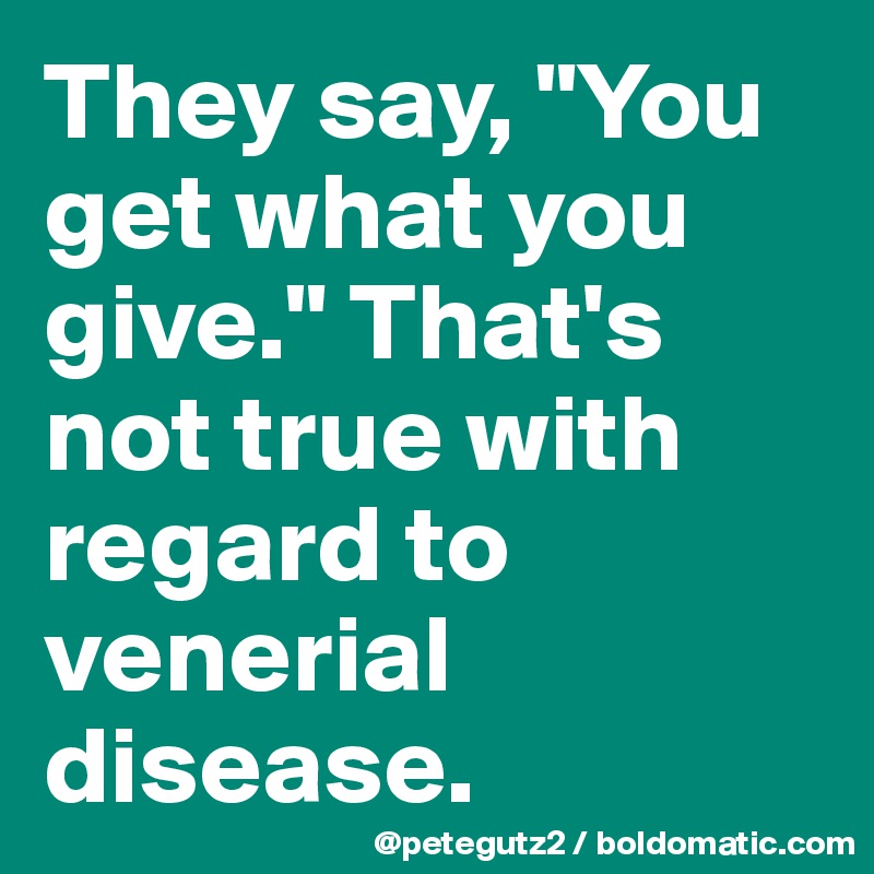 They say, "You get what you give." That's not true with regard to venerial disease.