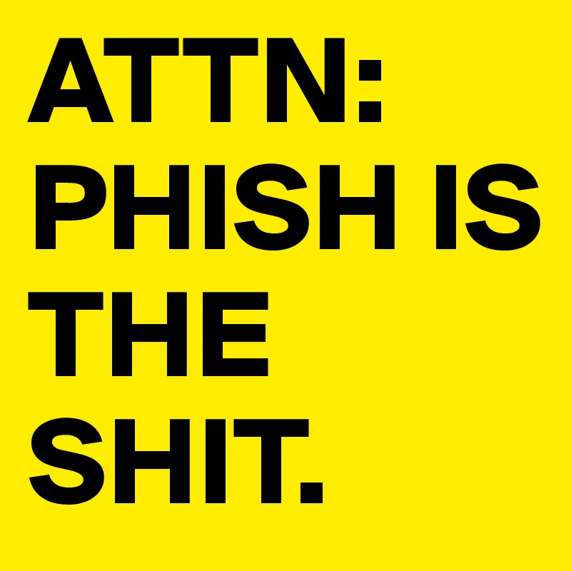 ATTN: PHISH IS THE
SHIT.