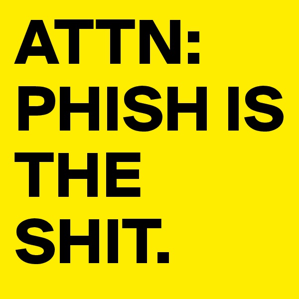 ATTN: PHISH IS THE
SHIT.