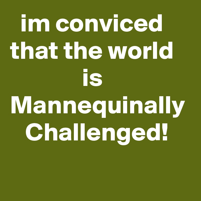   im conviced that the world                 is
Mannequinally    Challenged!
