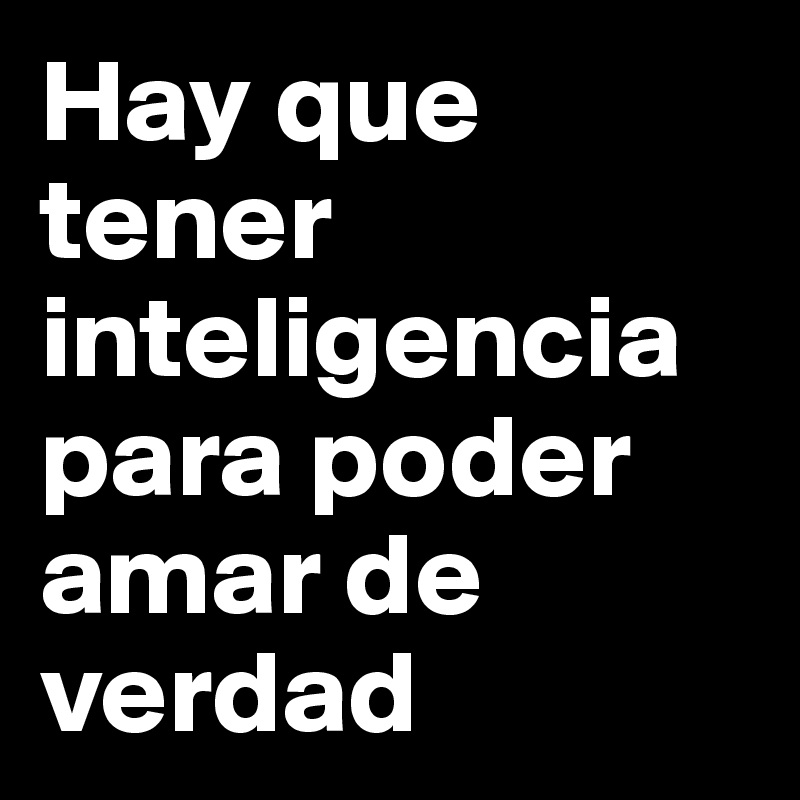 Hay que tener inteligencia para poder amar de  verdad  