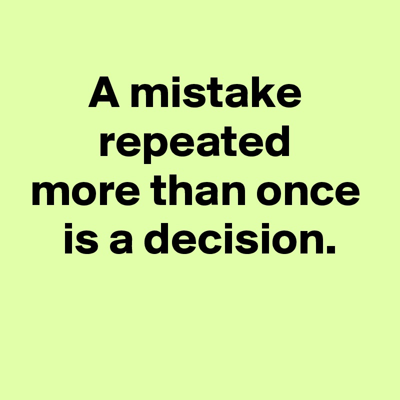 
 A mistake 
 repeated 
 more than once 
 is a decision.

