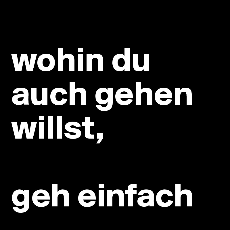 
wohin du auch gehen willst,

geh einfach