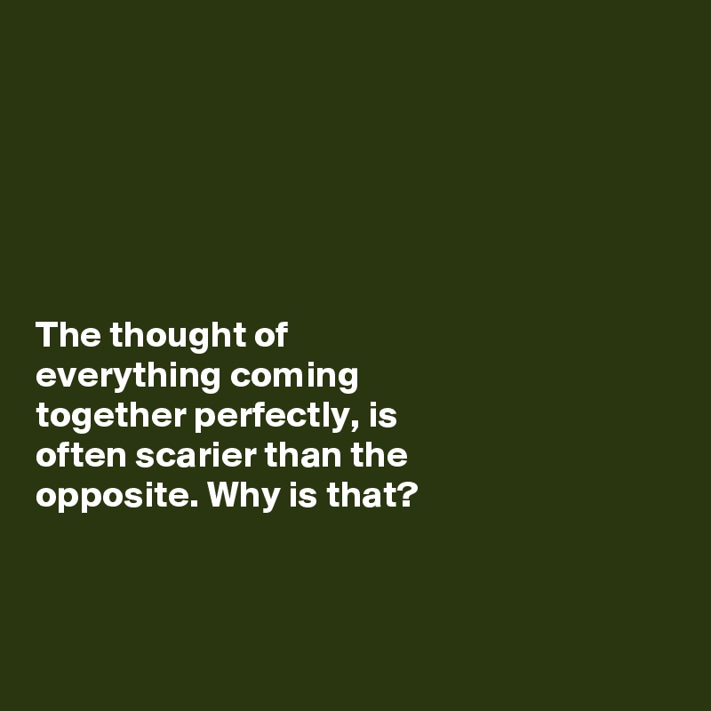 






The thought of 
everything coming 
together perfectly, is 
often scarier than the 
opposite. Why is that?



