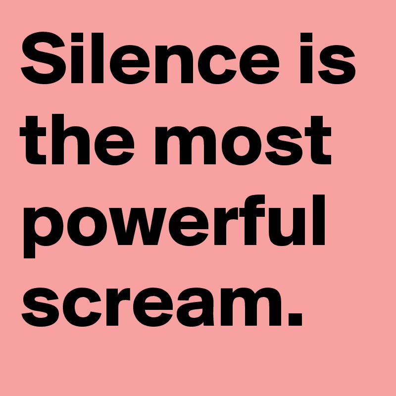 Silence is the most powerful scream.