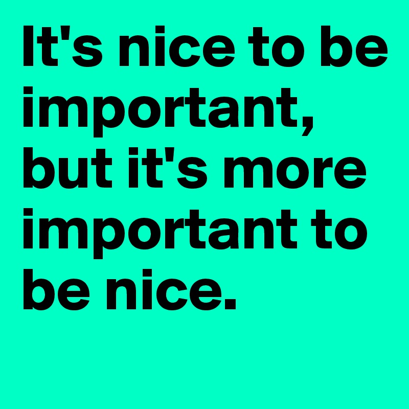 It's nice to be important, but it's more important to be nice. 