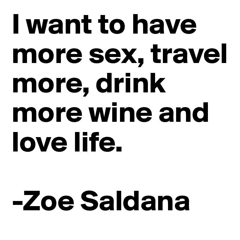 I want to have more sex, travel more, drink more wine and love life.

-Zoe Saldana