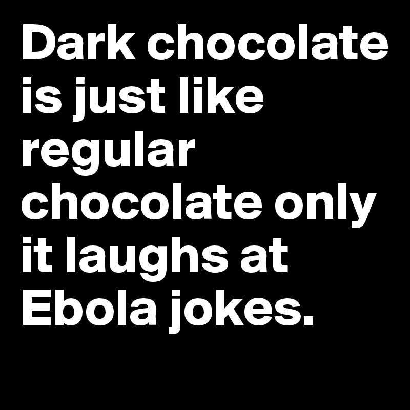 Dark chocolate is just like regular chocolate only it laughs at Ebola jokes.