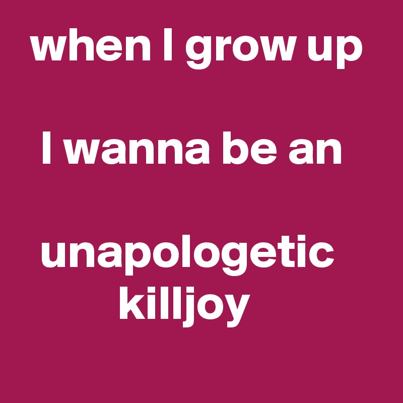  when I grow up 

  I wanna be an 

  unapologetic              killjoy