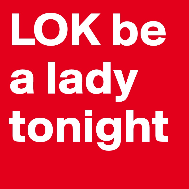 LOK be a lady tonight