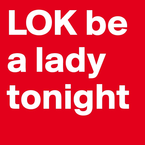 LOK be a lady tonight
