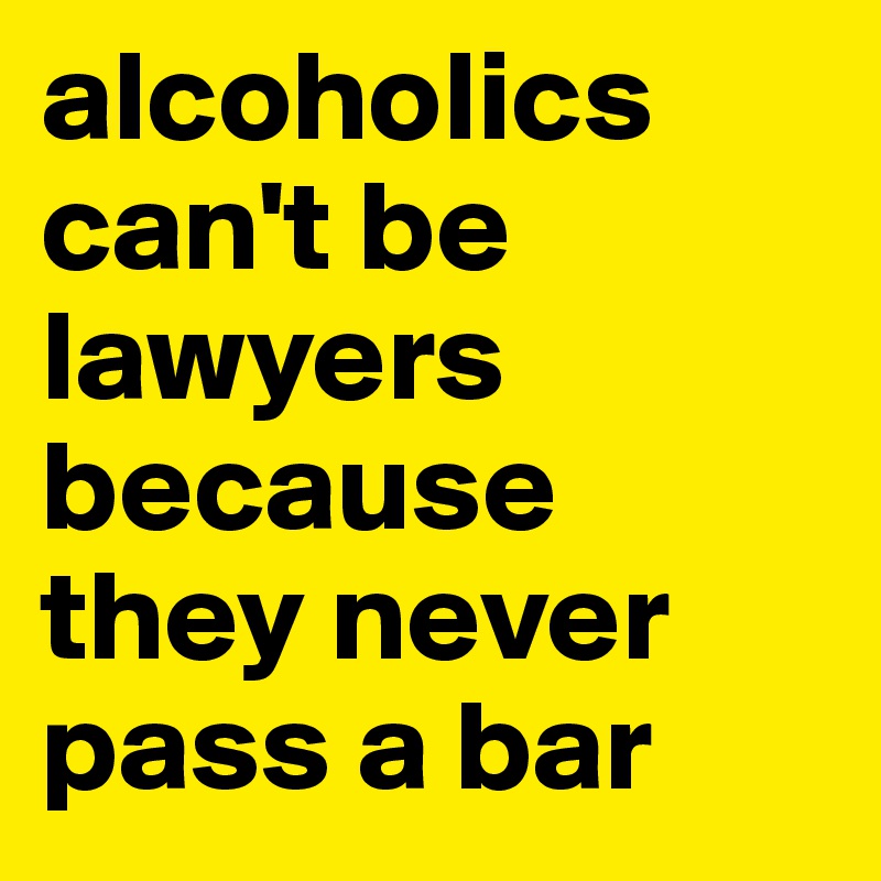 alcoholics can't be lawyers because they never pass a bar