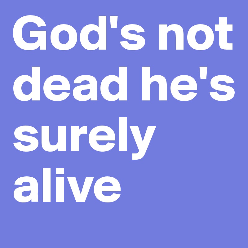 God's not dead he's surely alive