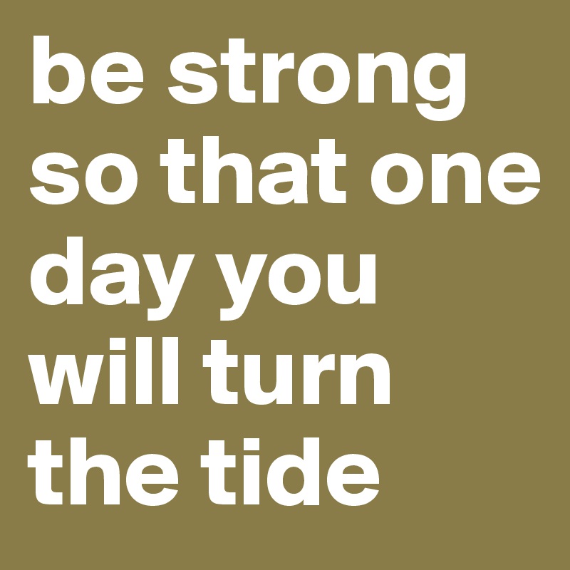 be strong so that one day you will turn the tide 