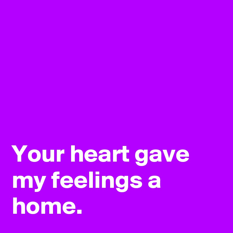 




Your heart gave my feelings a home.