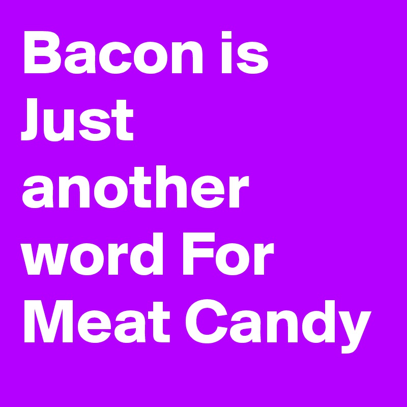 Bacon is Just another word For Meat Candy