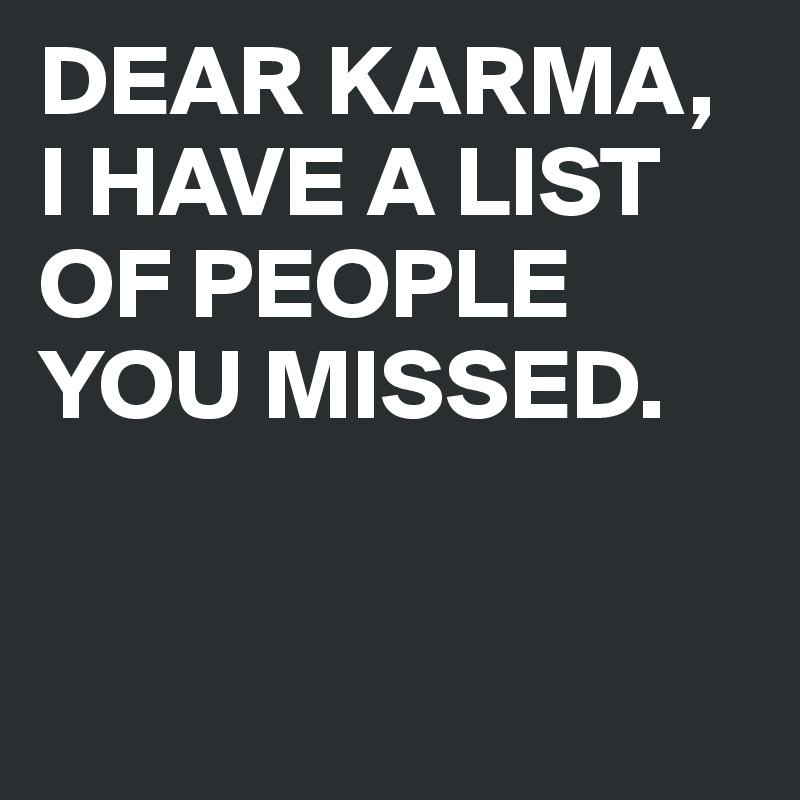 DEAR KARMA, I HAVE A LIST OF PEOPLE YOU MISSED.


