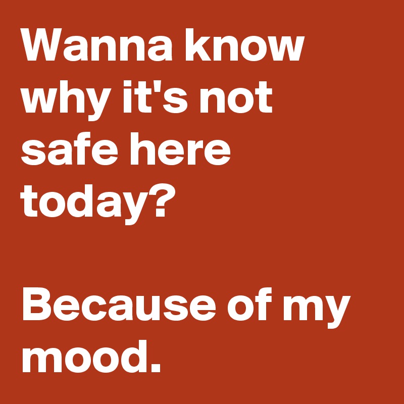 Wanna know why it's not safe here today?

Because of my mood.