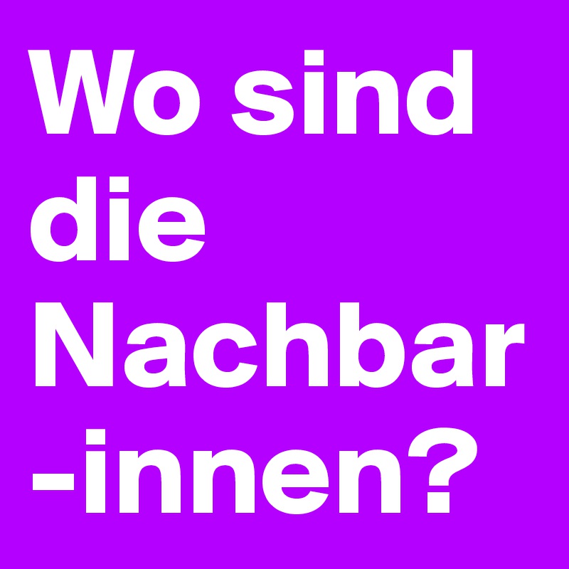 Wo sind die Nachbar-innen?