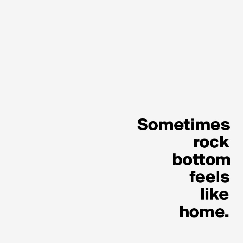 



                  

                                    Sometimes 
                                                    rock
                                              bottom
                                                   feels 
                                                      like  
                                                home. 
