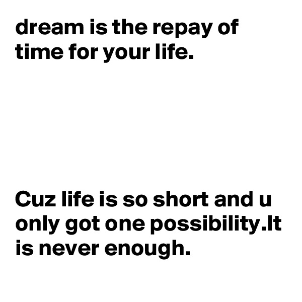 dream is the repay of time for your life.





Cuz life is so short and u only got one possibility.It is never enough.