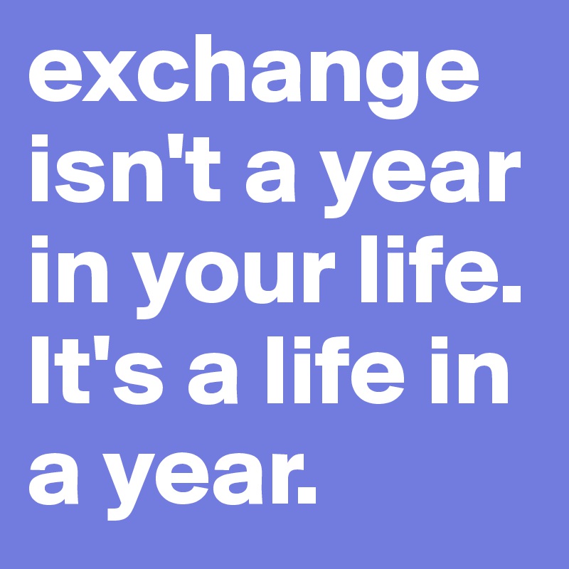exchange isn't a year in your life. It's a life in a year. 