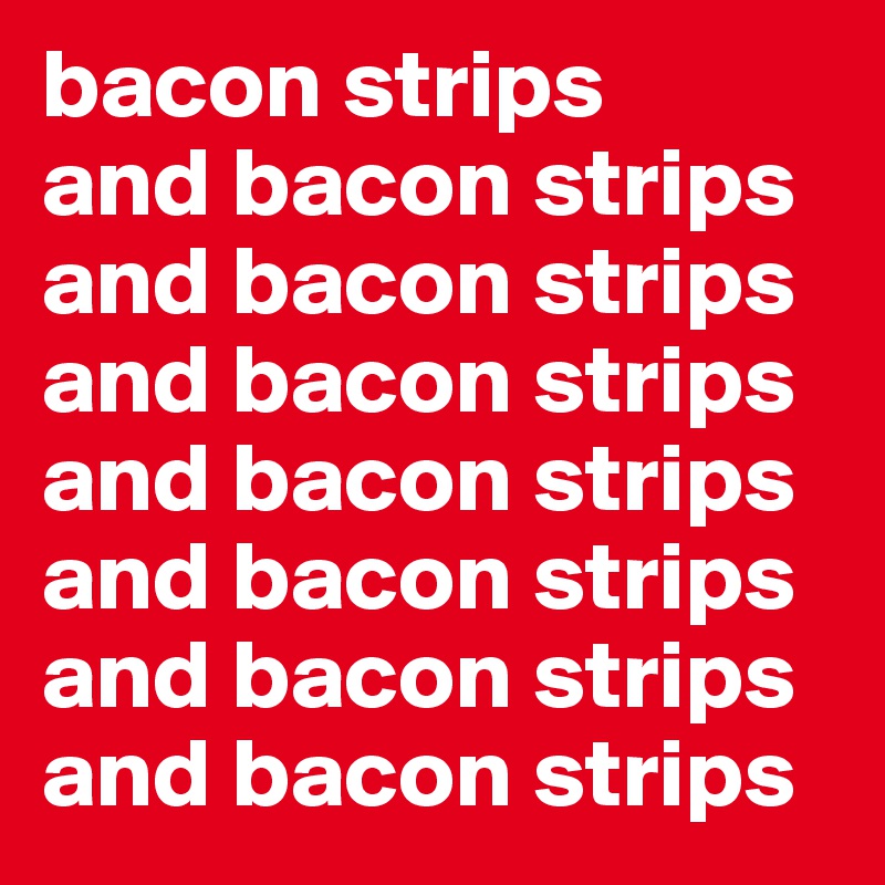 bacon strips 
and bacon strips 
and bacon strips
and bacon strips
and bacon strips
and bacon strips
and bacon strips
and bacon strips