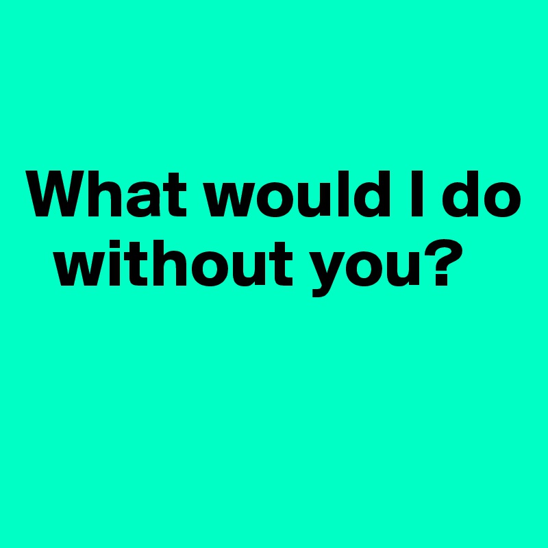 

What would I do   
  without you?

