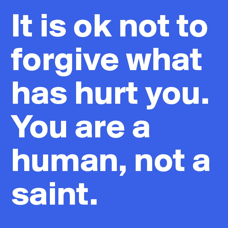 It is ok not to forgive what has hurt you. You are a human, not a saint.